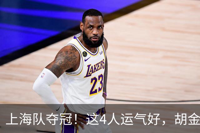 上海队夺冠！这4人运气好，胡金秋老队友圆梦，国手后卫白混戒指
