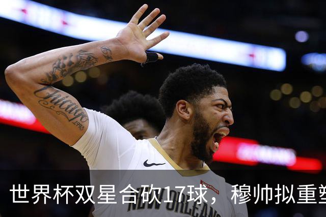 世界杯双星合砍17球，穆帅拟重塑皇马进攻体系