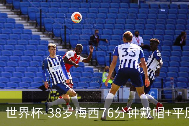 世界杯-38岁梅西76分钟戴帽+平历史纪录 阿根廷3-0阿尔及利亚