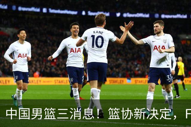 中国男篮三消息！篮协新决定，FIBA世界排名出炉，热身赛多名球员缺席