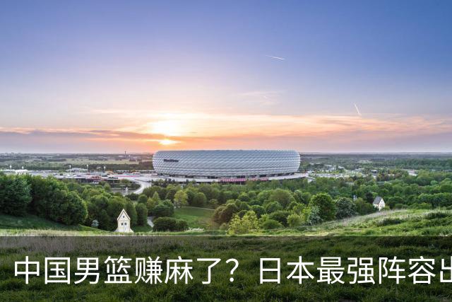 中国男篮赚麻了？日本最强阵容出战世预赛：郭士强或坐收渔翁之利？
