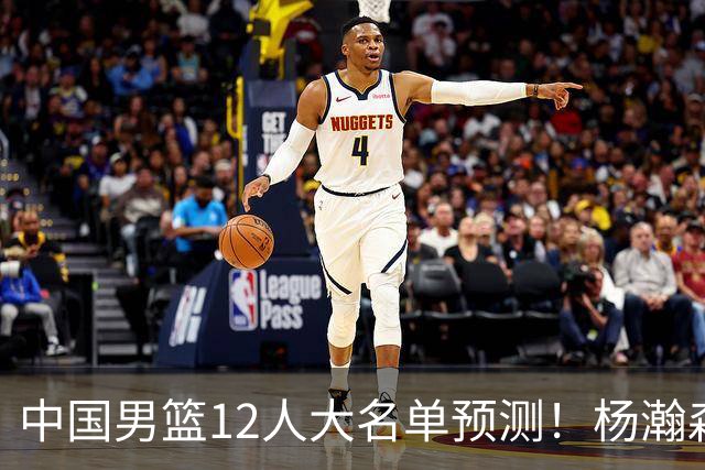 中国男篮12人大名单预测！杨瀚森领衔，王俊杰压阵，曾凡博恐遭淘汰，庞老六奇兵！