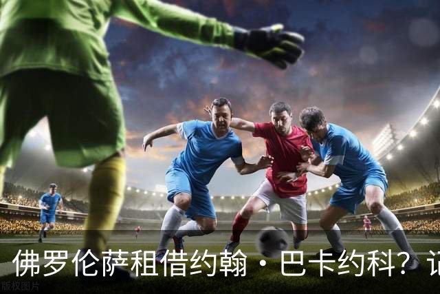 佛罗伦萨租借约翰·巴卡约科？记者：俱乐部之间未进行谈判