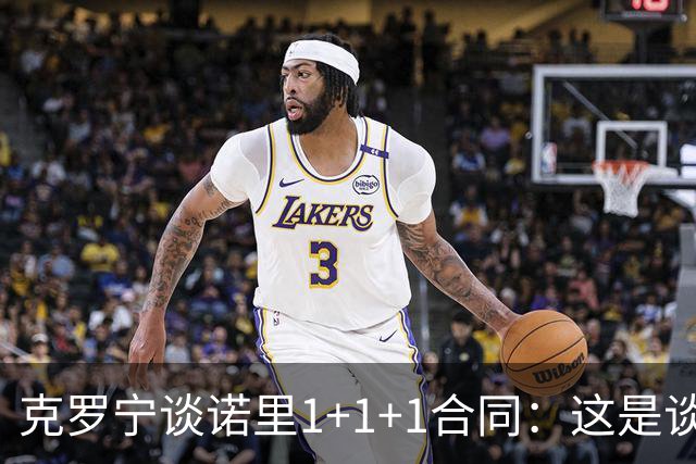 克罗宁谈诺里1+1+1合同：这是谈判原则 保护下行风险促进上行收益