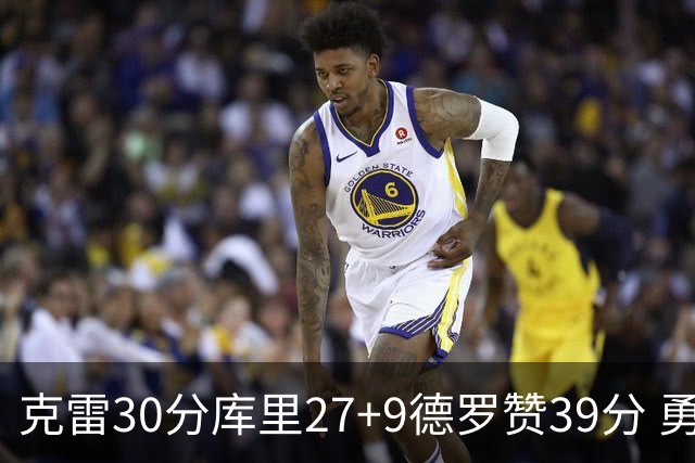 克雷30分库里27+9德罗赞39分 勇士力克公牛