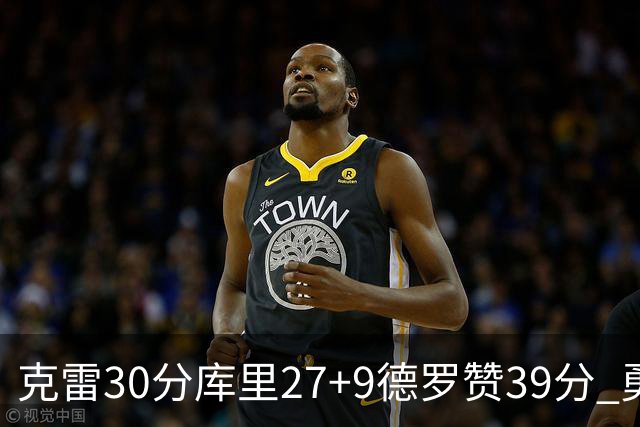 克雷30分库里27+9德罗赞39分 勇士力克公牛