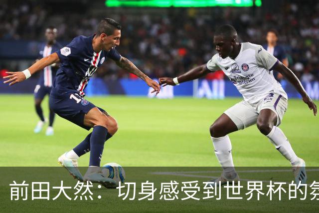 前田大然：切身感受到世界杯的氛围 本次要发挥出这4年来的积累