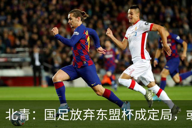 北青：国足放弃东盟杯成定局，或邀乌兹别克斯坦、塔吉克斯坦热身