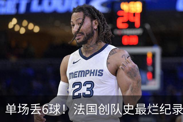 单场丢6球！法国创队史最烂纪录 德尚为告别战溃败揽责