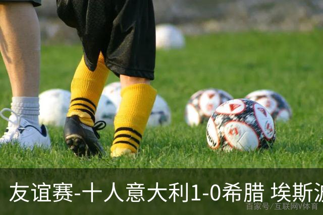 友谊赛-十人意大利1-0希腊 埃斯波西托破门卢卡·雷吉亚尼直红