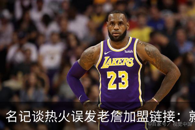 名记谈热火误发老詹加盟链接：就是失误 媒体会提前准备一些东西