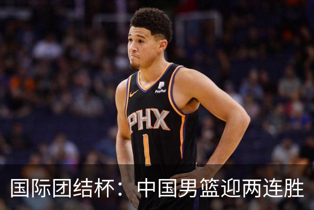 国际团结杯：中国男篮迎两连胜