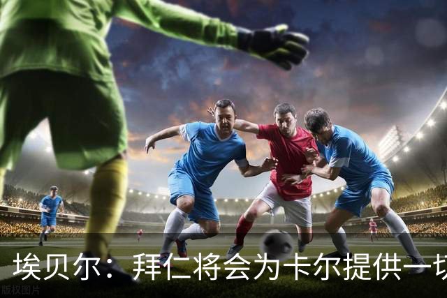 埃贝尔：拜仁将会为卡尔提供一切必要支持，还有很多大赛在等着他