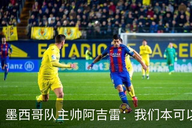 墨西哥队主帅阿吉雷：我们本可以进四个球