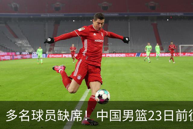 多名球员缺席！中国男篮23日前往海口，参加国际团结杯热身赛