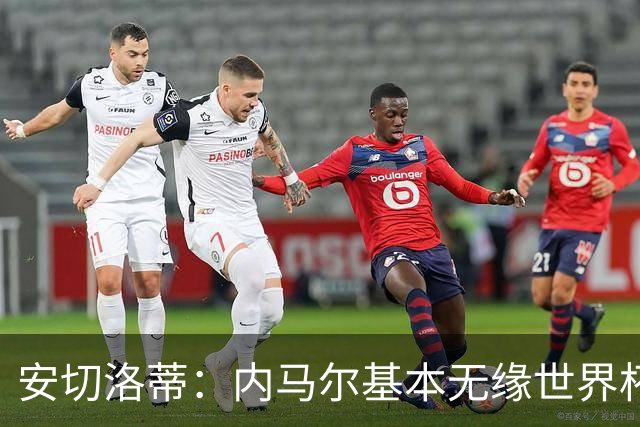 安切洛蒂：内马尔基本无缘世界杯首战 右小腿仍旧有肿胀
