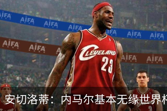 安切洛蒂：内马尔基本无缘世界杯首战 右小腿仍旧有肿胀