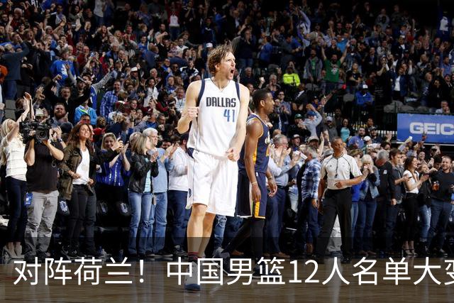 对阵荷兰！中国男篮12人名单大变化，五人被替换，胡金秋也不打
