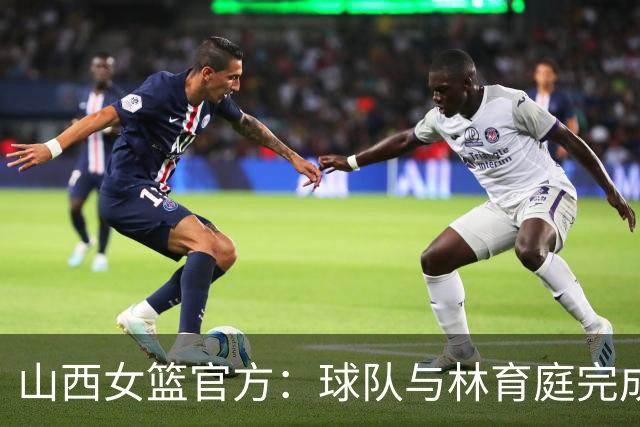 山西女篮官方：球队与林育庭完成续约 签下彭晓彤