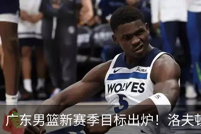 广东男篮新赛季目标出炉！洛夫顿有望加盟，杜锋爱徒或迎来机会