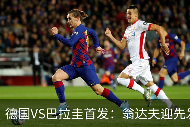 德国VS巴拉圭首发：翁达夫迎先发 哈弗茨配维尔茨萨内