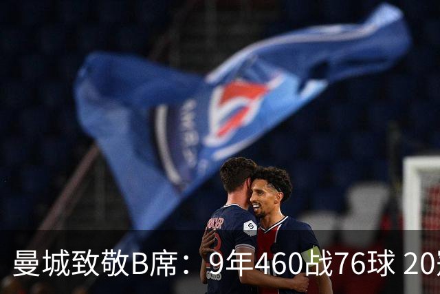 曼城致敬B席：9年460战76球 20冠功勋皇马冒险一切顺利
