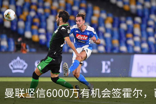 曼联坚信6000万有机会签霍尔，已接洽纽卡！一替代候选仅需1400万