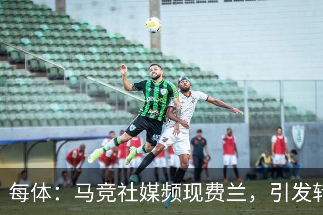 每体：马竞社媒频现费兰，引发转会猜测