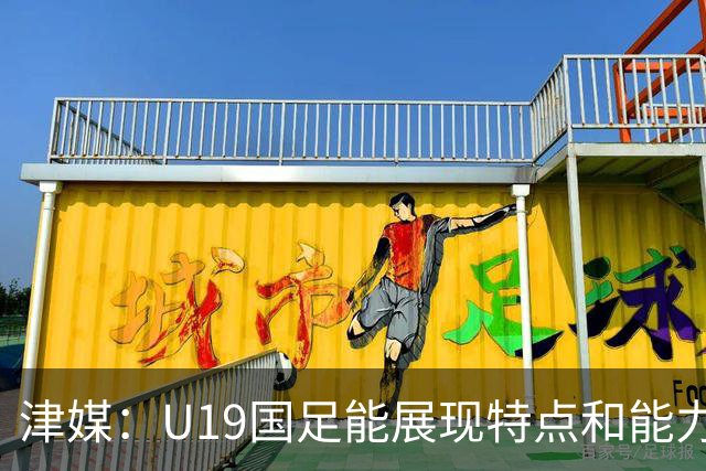 津媒：U19国足能展现特点和能力的队员凤毛麟角，需认真补课