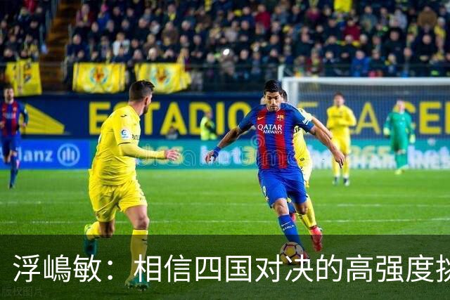 浮嶋敏：相信四国对决的高强度挑战，将助力队伍快速成长积累经验