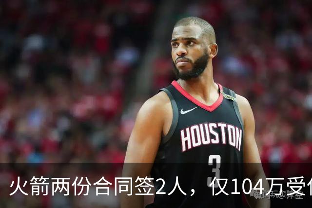 火箭两份合同签2人，仅104万受保障！斯通精打细算，引援能省则省