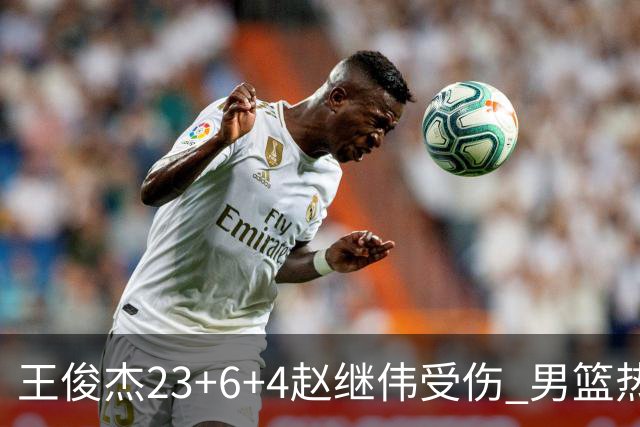 王俊杰23+6+4赵继伟受伤 男篮热身赛击败澳大利亚