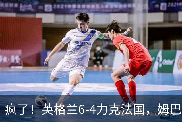 疯了！英格兰6-4力克法国，姆巴佩加冕历史射手王
