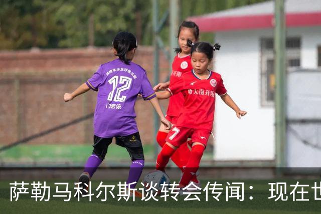 萨勒马科尔斯谈转会传闻：现在世界杯更重要，俱乐部事务暂且搁置