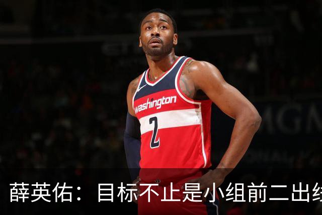 薛英佑：目标不止是小组前二出线，而是要击败小组赛的每个对手
