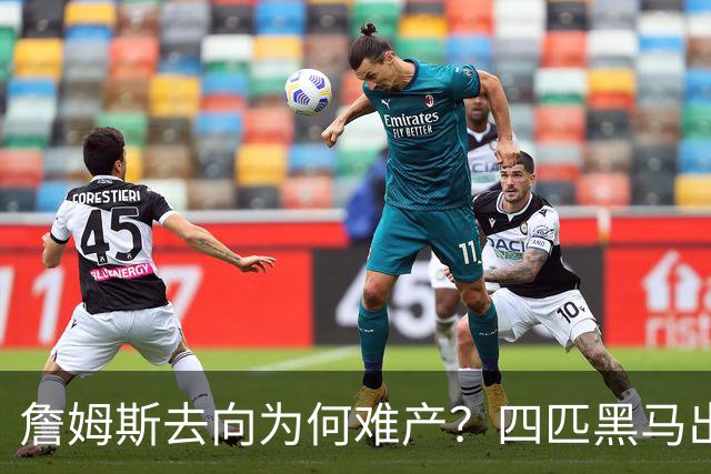 詹姆斯去向为何难产？四匹黑马出现加剧混乱