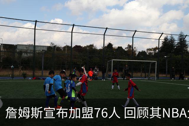 詹姆斯宣布加盟76人 回顾其NBA生涯最后一站