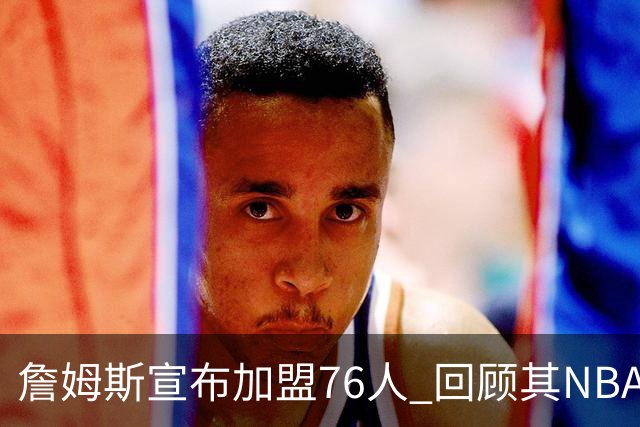 詹姆斯宣布加盟76人 回顾其NBA生涯最后一站