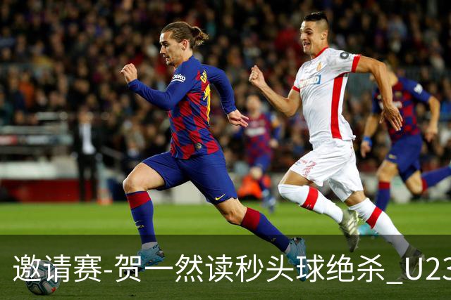 邀请赛-贺一然读秒头球绝杀 U23国足1-0力克塔吉克斯坦
