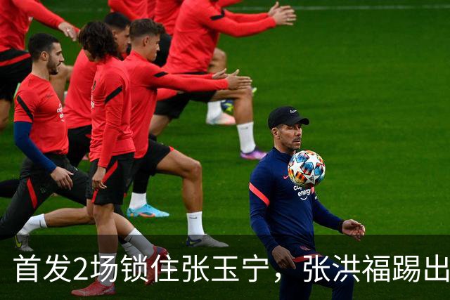 首发2场锁住张玉宁，张洪福踢出来了，辽宁10年后卫不愁，换掉瓦吉奇上限更高