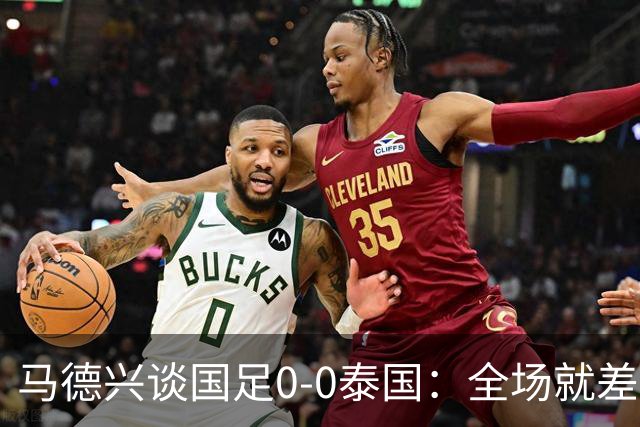 马德兴谈国足0-0泰国：全场就差一个进球，防防反比优势更值称道