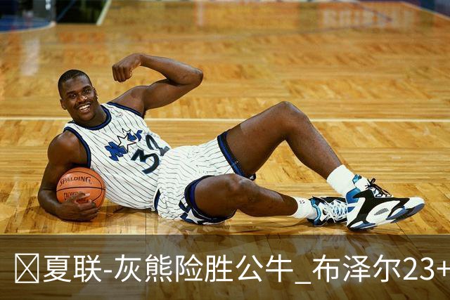 🏀夏联-灰熊险胜公牛 布泽尔23+6+罚球锁胜局 4号秀威尔逊35+5