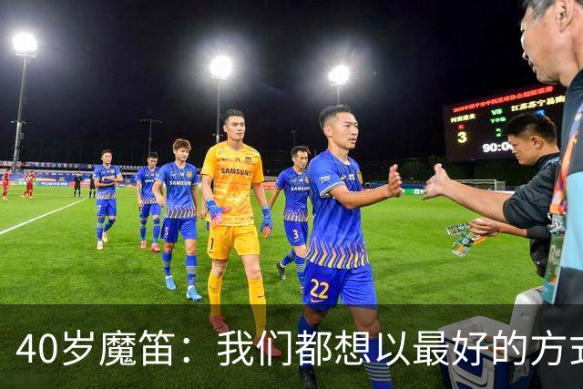 40岁魔笛：我们都想以最好的方式结束生涯 做梦都不敢想能踢5届