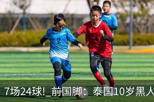 7场24球! 前国脚：泰国10岁黑人可能年龄造假，姚明10岁啥身形?