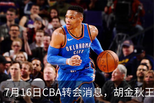 7月16日CBA转会消息，胡金秋王岚嵚交易遇阻，北方两强队补强