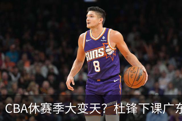 CBA休赛季大变天？杜锋下课广东帅位空缺：下赛季谁能执教11冠王