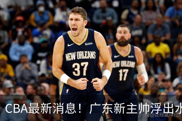 CBA最新消息！广东新主帅浮出水面，山西续约迪亚洛，广厦保留布朗续约权