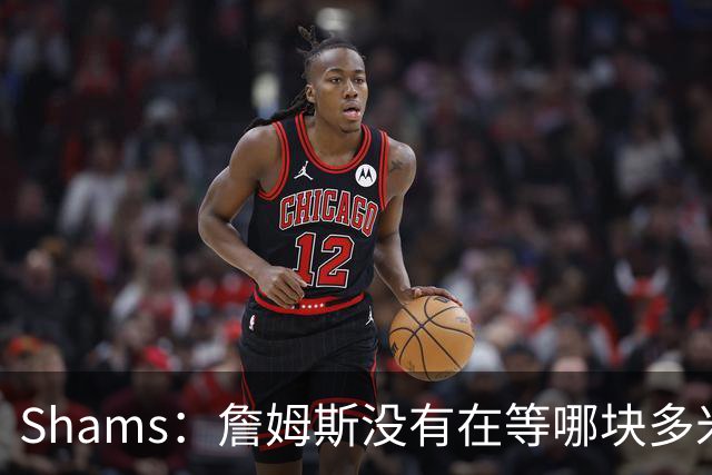 Shams：詹姆斯没有在等哪块多米诺骨牌倒下 也没在等浓眉交易发生