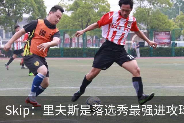 Skip：里夫斯是落选秀最强进攻球员 甚至让我想起马拉维奇
