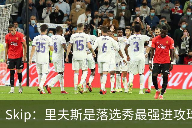 Skip：里夫斯是落选秀最强进攻球员 甚至让我想起马拉维奇